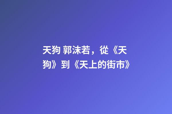 天狗 郭沫若，從《天狗》到《天上的街市》-第1張-觀點-玄機派